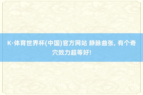 K·体育世界杯(中国)官方网站 静脉曲张, 有个奇穴效力超等好!