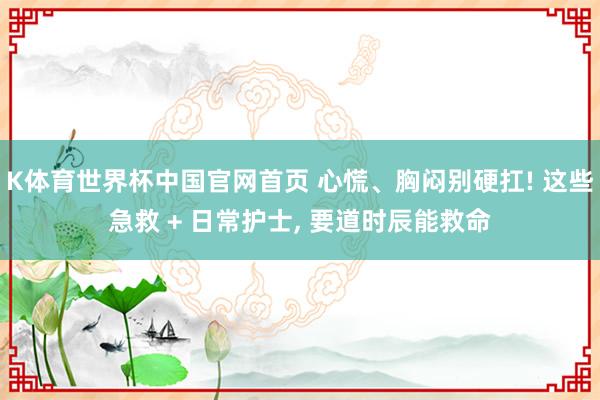 K体育世界杯中国官网首页 心慌、胸闷别硬扛! 这些急救 + 日常护士, 要道时辰能救命