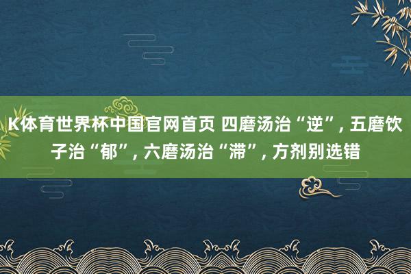 K体育世界杯中国官网首页 四磨汤治“逆”, 五磨饮子治“郁”, 六磨汤治“滞”, 方剂别选错