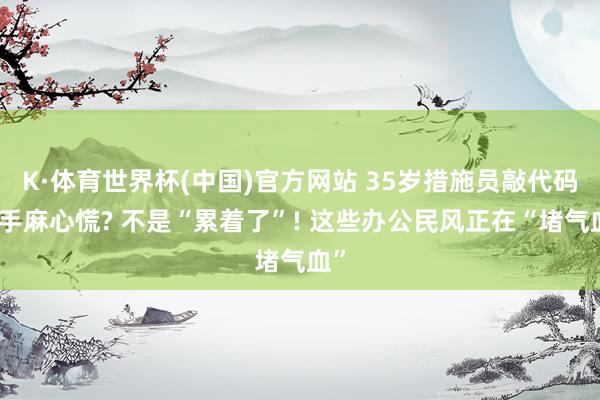 K·体育世界杯(中国)官方网站 35岁措施员敲代码时手麻心慌? 不是“累着了”! 这些办公民风正在“堵气血”