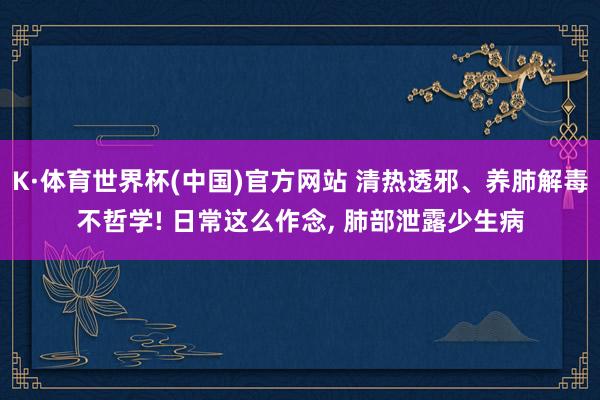 K·体育世界杯(中国)官方网站 清热透邪、养肺解毒不哲学! 日常这么作念, 肺部泄露少生病