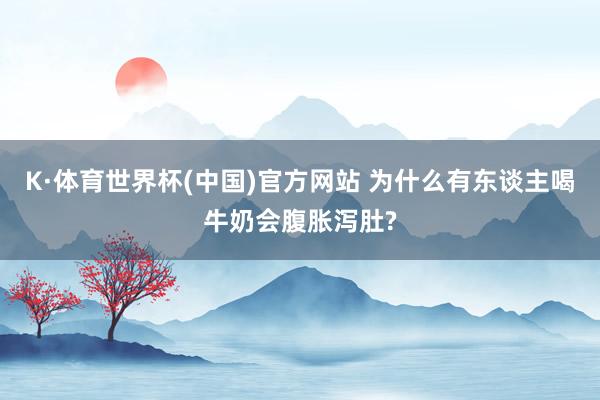 K·体育世界杯(中国)官方网站 为什么有东谈主喝牛奶会腹胀泻肚?