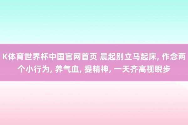 K体育世界杯中国官网首页 晨起别立马起床, 作念两个小行为, 养气血, 提精神, 一天齐高视睨步