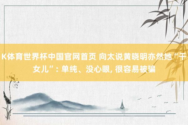 K体育世界杯中国官网首页 向太说黄晓明亦然她“干女儿”: 单纯、没心眼, 很容易被骗