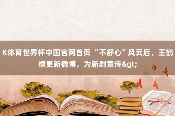K体育世界杯中国官网首页 “不舒心”风云后，王鹤棣更新微博，为新剧宣传>