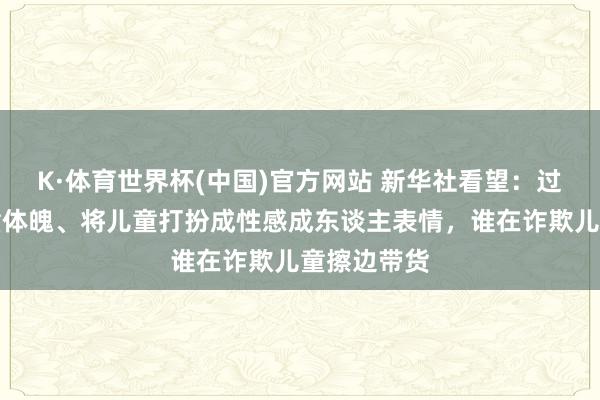 K·体育世界杯(中国)官方网站 新华社看望：过度透露儿童体魄、将儿童打扮成性感成东谈主表情，谁在诈欺儿童擦边带货