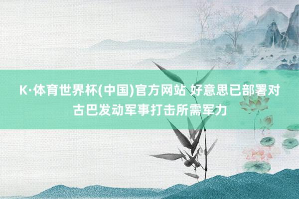 K·体育世界杯(中国)官方网站 好意思已部署对古巴发动军事打击所需军力