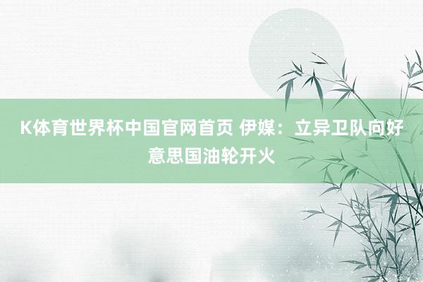 K体育世界杯中国官网首页 伊媒：立异卫队向好意思国油轮开火