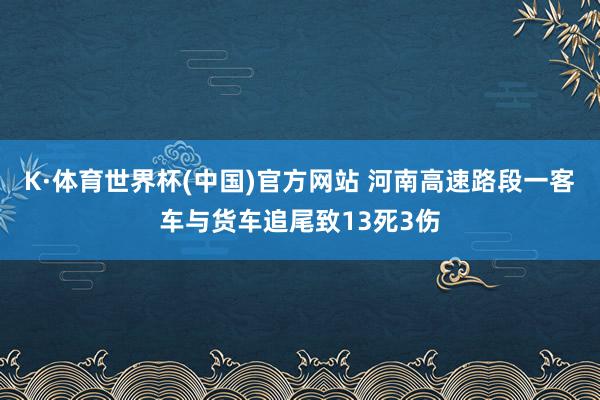 K·体育世界杯(中国)官方网站 河南高速路段一客车与货车追尾致13死3伤