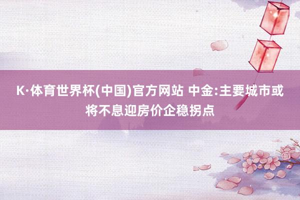 K·体育世界杯(中国)官方网站 中金:主要城市或将不息迎房价企稳拐点