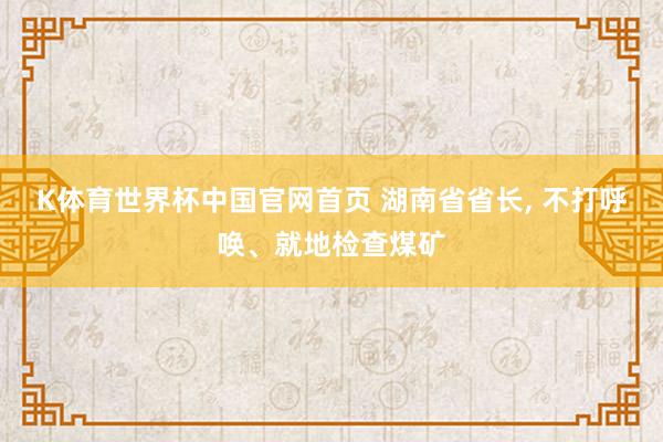 K体育世界杯中国官网首页 湖南省省长, 不打呼唤、就地检查煤矿