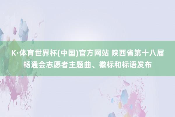 K·体育世界杯(中国)官方网站 陕西省第十八届畅通会志愿者主题曲、徽标和标语发布