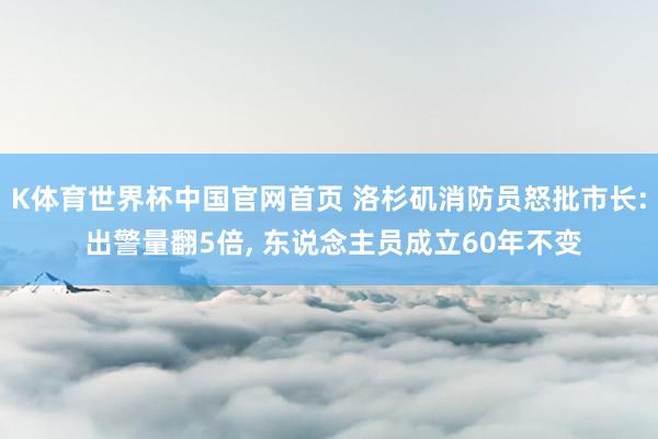 K体育世界杯中国官网首页 洛杉矶消防员怒批市长: 出警量翻5倍, 东说念主员成立60年不变