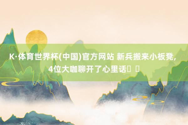 K·体育世界杯(中国)官方网站 新兵搬来小板凳, 4位大咖聊开了心里话⋯⋯
