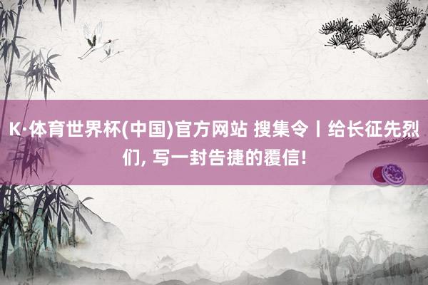 K·体育世界杯(中国)官方网站 搜集令丨给长征先烈们, 写一封告捷的覆信!