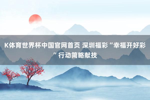 K体育世界杯中国官网首页 深圳福彩“幸福开好彩”行动简略献技