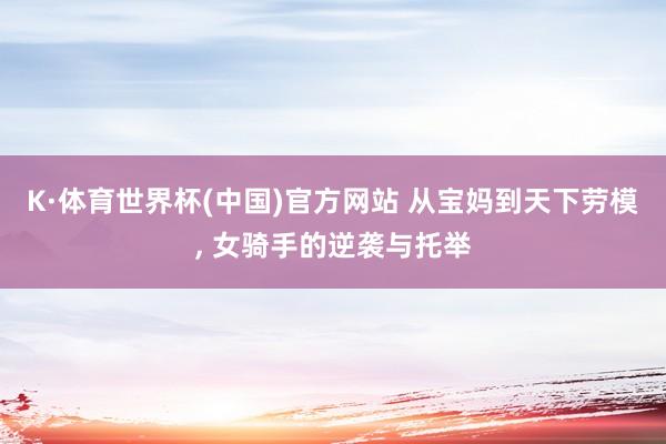 K·体育世界杯(中国)官方网站 从宝妈到天下劳模, 女骑手的逆袭与托举