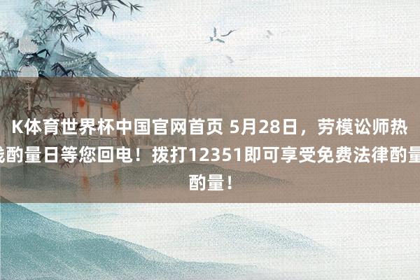 K体育世界杯中国官网首页 5月28日，劳模讼师热线酌量日等您回电！拨打12351即可享受免费法律酌量！