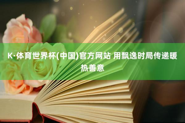 K·体育世界杯(中国)官方网站 用飘逸时局传递暖热善意