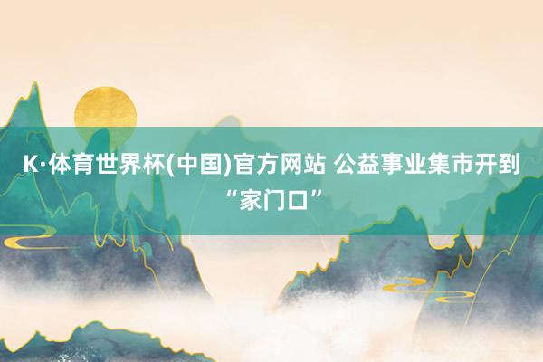 K·体育世界杯(中国)官方网站 公益事业集市开到“家门口”