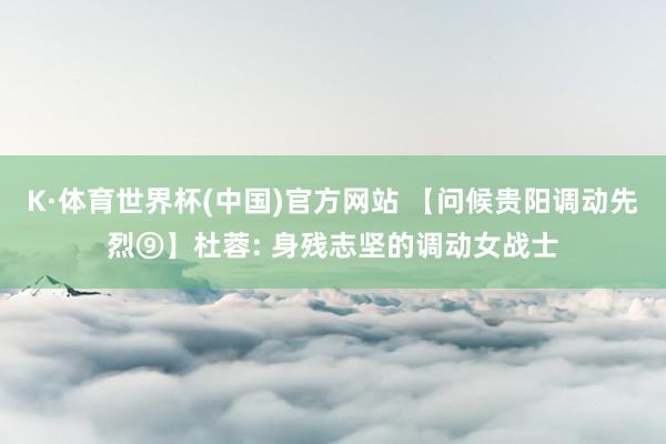 K·体育世界杯(中国)官方网站 【问候贵阳调动先烈⑨】杜蓉: 身残志坚的调动女战士