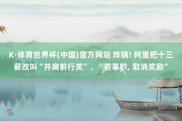 K·体育世界杯(中国)官方网站 炸锅! 阿里把十三薪改叫“并肩前行奖”、“若革职, 取消奖励”