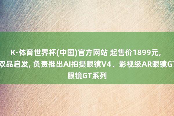 K·体育世界杯(中国)官方网站 起售价1899元, 雷鸟双品启发, 负责推出AI拍摄眼镜V4、影视级AR眼镜GT系列