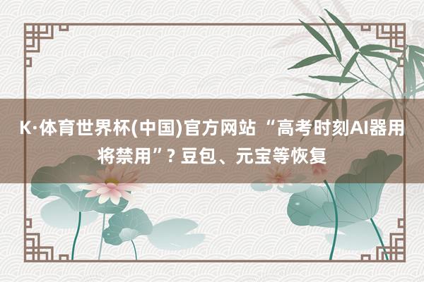 K·体育世界杯(中国)官方网站 “高考时刻AI器用将禁用”? 豆包、元宝等恢复