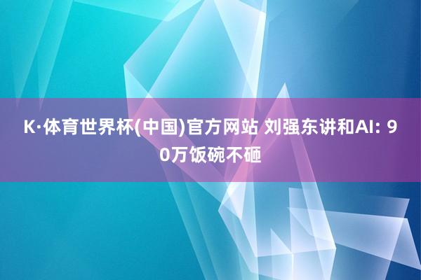K·体育世界杯(中国)官方网站 刘强东讲和AI: 90万饭碗不砸