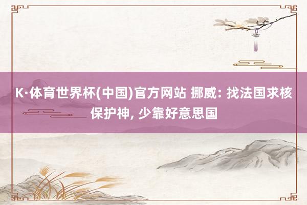 K·体育世界杯(中国)官方网站 挪威: 找法国求核保护神, 少靠好意思国