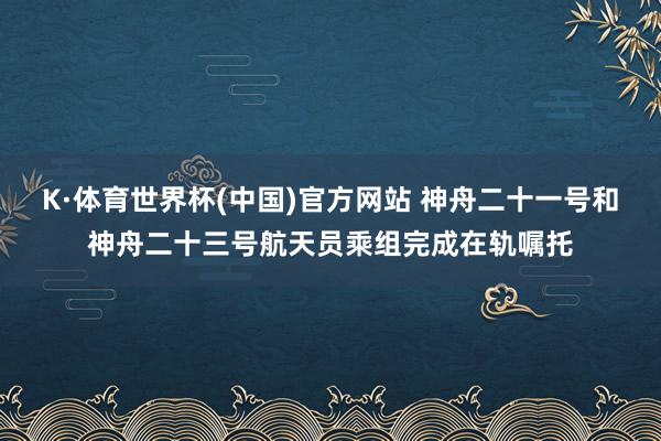 K·体育世界杯(中国)官方网站 神舟二十一号和神舟二十三号航天员乘组完成在轨嘱托