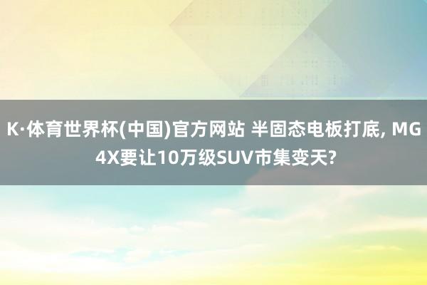 K·体育世界杯(中国)官方网站 半固态电板打底, MG 4X要让10万级SUV市集变天?
