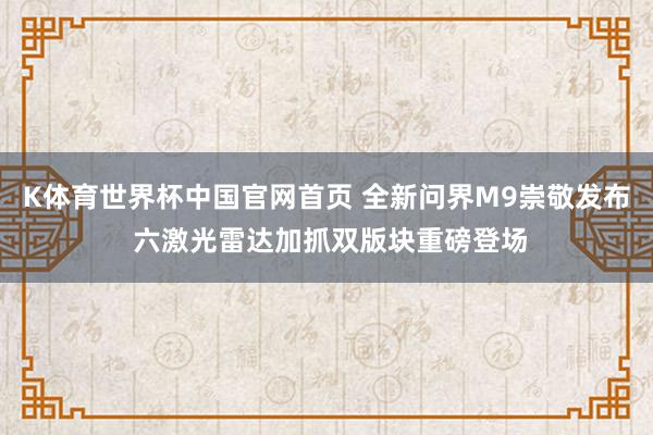 K体育世界杯中国官网首页 全新问界M9崇敬发布 六激光雷达加抓双版块重磅登场