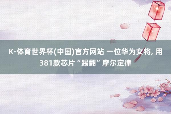 K·体育世界杯(中国)官方网站 一位华为女将, 用381款芯片“踢翻”摩尔定律