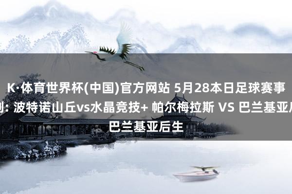 K·体育世界杯(中国)官方网站 5月28本日足球赛事剖判: 波特诺山丘vs水晶竞技+ 帕尔梅拉斯 VS 巴兰基亚后生