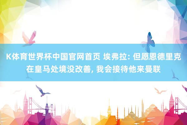 K体育世界杯中国官网首页 埃弗拉: 但愿恩德里克在皇马处境没改善, 我会接待他来曼联