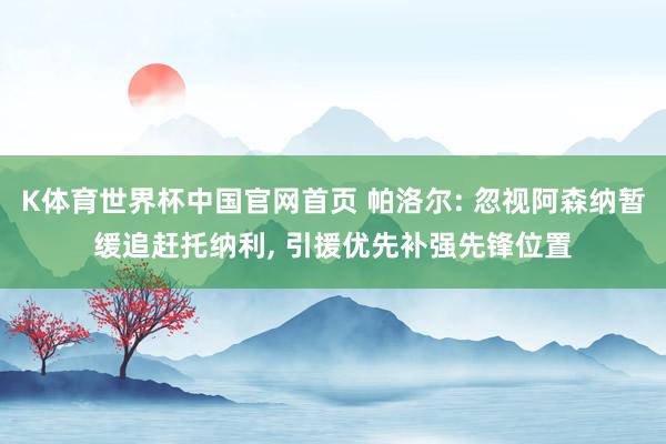 K体育世界杯中国官网首页 帕洛尔: 忽视阿森纳暂缓追赶托纳利, 引援优先补强先锋位置