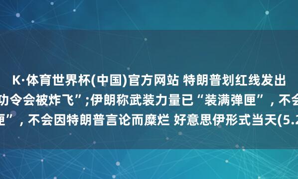 K·体育世界杯(中国)官方网站 特朗普划红线发出威迫, 劝诫阿曼“不守功令会被炸飞”;伊朗称武装力量已“装满弹匣” , 不会因特朗普言论而糜烂 好意思伊形式当天(5.28)最新音讯动态