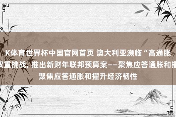 K体育世界杯中国官网首页 澳大利亚濒临“高通胀、低增长”双重挑战, 推出新财年联邦预算案——聚焦应答通胀和擢升经济韧性