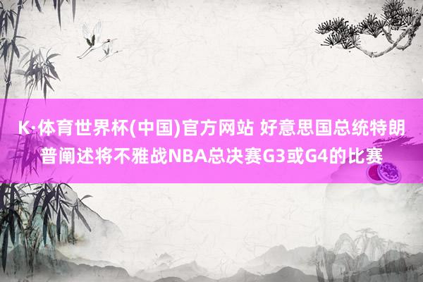 K·体育世界杯(中国)官方网站 好意思国总统特朗普阐述将不雅战NBA总决赛G3或G4的比赛