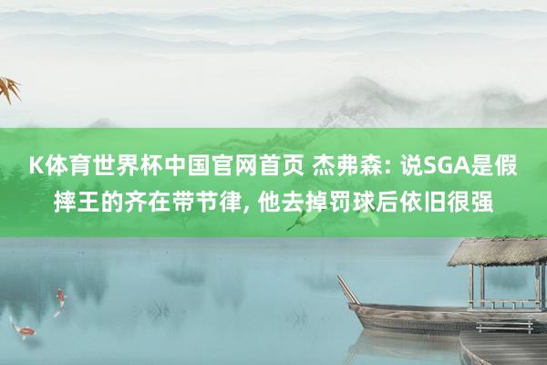 K体育世界杯中国官网首页 杰弗森: 说SGA是假摔王的齐在带节律, 他去掉罚球后依旧很强