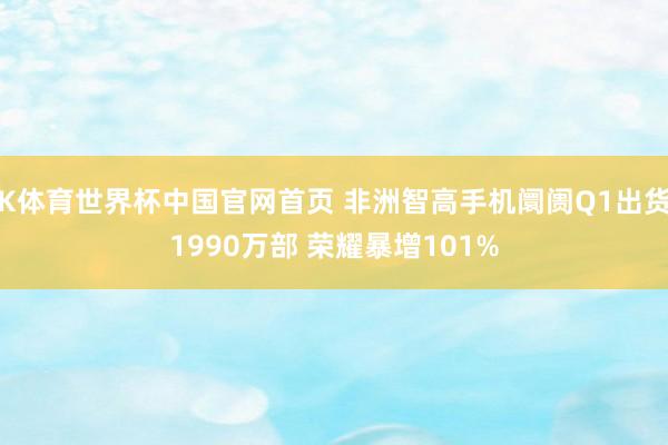 K体育世界杯中国官网首页 非洲智高手机阛阓Q1出货1990万部 荣耀暴增101%