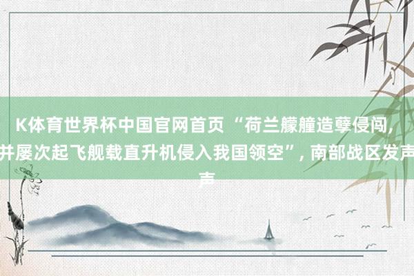 K体育世界杯中国官网首页 “荷兰艨艟造孽侵闯, 并屡次起飞舰载直升机侵入我国领空”, 南部战区发声