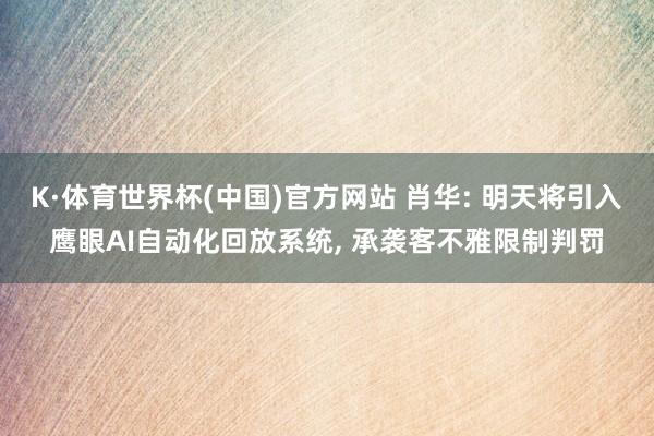 K·体育世界杯(中国)官方网站 肖华: 明天将引入鹰眼AI自动化回放系统, 承袭客不雅限制判罚