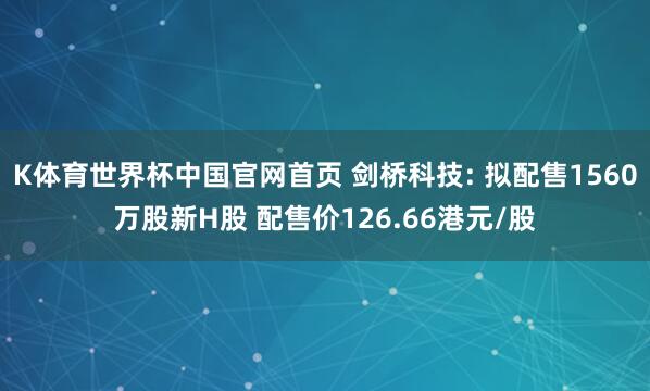 K体育世界杯中国官网首页 剑桥科技: 拟配售1560万股新H股 配售价126.66港元/股