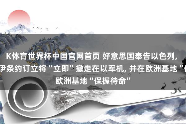K体育世界杯中国官网首页 好意思国奉告以色列, 若好意思伊条约订立将“立即”撤走在以军机, 并在欧洲基地“保握待命”