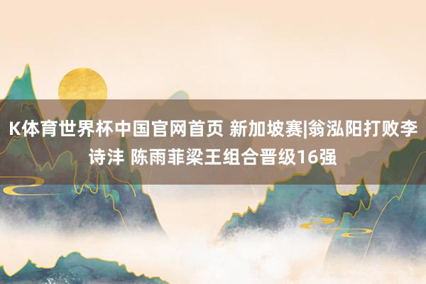 K体育世界杯中国官网首页 新加坡赛|翁泓阳打败李诗沣 陈雨菲梁王组合晋级16强