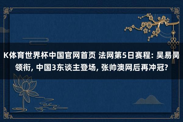 K体育世界杯中国官网首页 法网第5日赛程: 吴易昺领衔, 中国3东谈主登场, 张帅澳网后再冲冠?