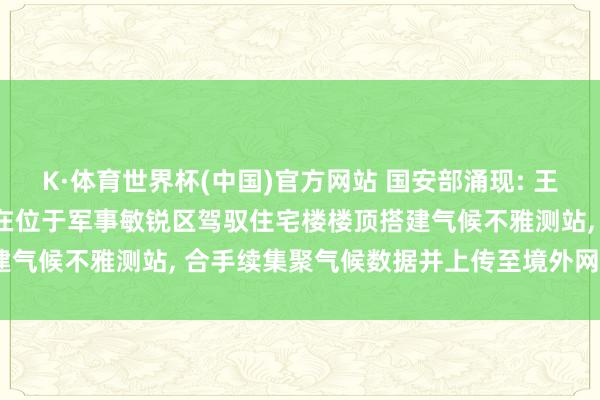 K·体育世界杯(中国)官方网站 国安部涌现: 王某出于个东说念主抽象, 在位于军事敏锐区驾驭住宅楼楼顶搭建气候不雅测站, 合手续集聚气候数据并上传至境外网站, 被处罚
