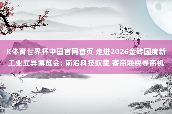 K体育世界杯中国官网首页 走进2026金砖国度新工业立异博览会: 前沿科技蚁集 客商联袂寻商机